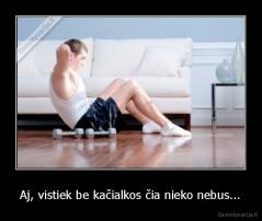 Aj, vistiek be kačialkos čia nieko nebus... - 