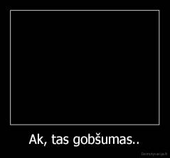 Ak, tas gobšumas.. - 