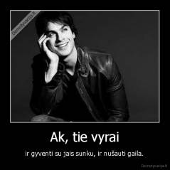 Ak, tie vyrai -  ir gyventi su jais sunku, ir nušauti gaila. 