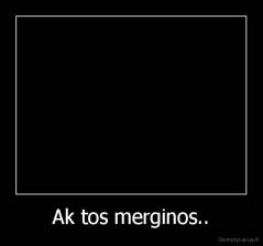 Ak tos merginos.. - 