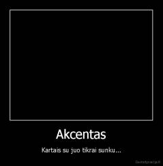 Akcentas - Kartais su juo tikrai sunku...