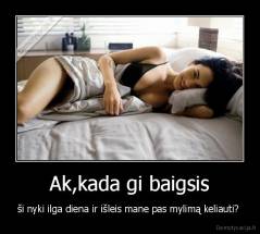 Ak,kada gi baigsis - ši nyki ilga diena ir išleis mane pas mylimą keliauti? 