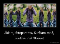 Aklam, fotoparatas, Kurčiam mp3,  - o nebiliam , ką? Mikrofoną?