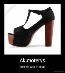 Ak,moterys - Joms tik batai ir terupi
