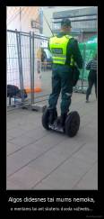 Algos didesnes tai mums nemoka, - o mentams tai ant skuteriu duoda važinetis...