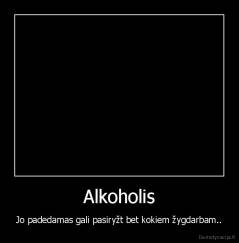 Alkoholis - Jo padedamas gali pasiryžt bet kokiem žygdarbam..