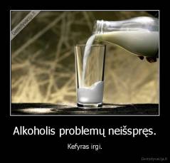 Alkoholis problemų neišspręs. - Kefyras irgi.