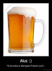 Alus :) - Tik durneliai jo Nemegsta Pritariat vyrai?..