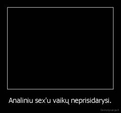Analiniu sex'u vaikų neprisidarysi. - 
