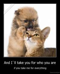 And I`ll take you for who you are - if you take me for everything