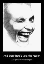 And then there's you, the reason - god gave us middle fingers