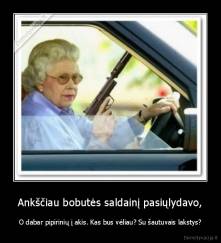 Ankščiau bobutės saldainį pasiųlydavo, - O dabar pipirinių į akis. Kas bus vėliau? Su šautuvais lakstys?