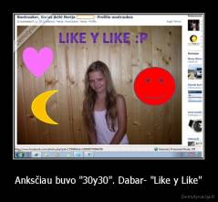 Anksčiau buvo "30y30". Dabar- "Like y Like" - 