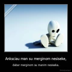 Anksciau man su merginom nesiseke, - dabar merginom su manim nesiseka.