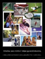 Anksčiau savo mintis ir idėjas įgyvendindavome, - o dabar, užrašome ant facebook'o sienos, paspaudžiam "like", ir sėdime toliau...