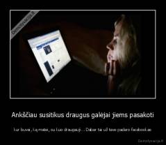 Ankščiau susitikus draugus galėjai jiems pasakoti - kur buvai, ką matei, su kuo draugauji... Dabar tai už tave padaro facebookas