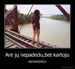 Ant jų nepadedu,bet kartoju - -NEPAMIRŠIU-