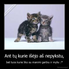 Ant tų kurie išėjo aš nepykstu, - bet tuos kurie liko su manimi gerbiu ir myliu :*