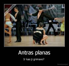 Antras planas - Ir kas ji grimavo? 