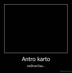 Antro karto - neištverčiau...