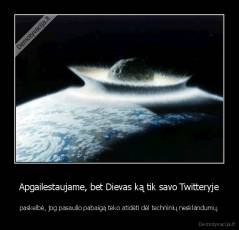 Apgailestaujame, bet Dievas ką tik savo Twitteryje - paskelbė, jog pasaulio pabaigą teko atidėti dėl techninių nesklandumų.