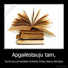 Apgailėstauju tam, - kuris bus priverstas mokytis mūsų dienų istorijos