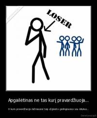 Apgailėtinas ne tas kurį pravardžiuoja... - O kuris pravardžiuoja dažniausiai taip užglaisto gedingiausius sau dalykus...