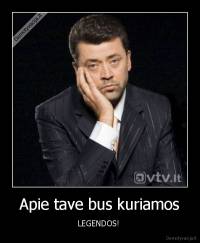 Apie tave bus kuriamos - LEGENDOS! 