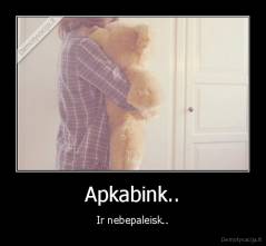 Apkabink.. - Ir nebepaleisk..