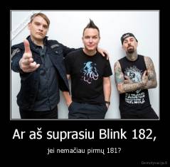 Ar aš suprasiu Blink 182, - jei nemačiau pirmų 181?