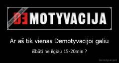 Ar aš tik vienas Demotyvacijoi galiu - išbūti ne ilgiau 15-20min ?