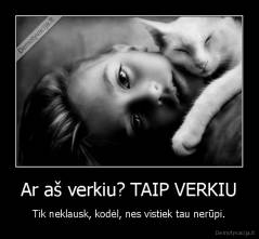 Ar aš verkiu? TAIP VERKIU - Tik neklausk, kodėl, nes vistiek tau nerūpi.