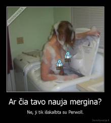 Ar čia tavo nauja mergina? - Ne, ji tik išskalbta su Perwoll.