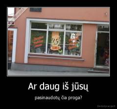 Ar daug iš jūsų - pasinaudotų čia proga?