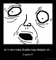 Ar ir tavo tokia išraiška kaip tikėjaisi 10... - O gavai 2?