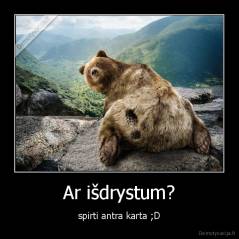 Ar išdrystum? - spirti antra karta ;D