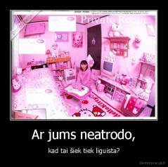 Ar jums neatrodo, - kad tai šiek tiek liguista?