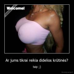 Ar jums tikrai reikia didelios krūtinės? - taip ;)
