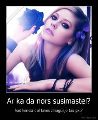 Ar ka da nors susimastei? - kad kencia del taves zmogus,o tau px:?