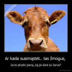 Ar kada susimąstėt.. tas žmogus,  - kuris atrado pieną..ką jis darė su karve?