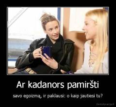 Ar kadanors pamiršti - savo egoizmą, ir paklausi: o kaip jautiesi tu?