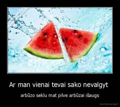 Ar man vienai tevai sako nevalgyt  - arbūzo seklu mat pilve arbūzai išaugs