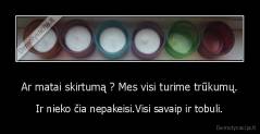 Ar matai skirtumą ? Mes visi turime trūkumų. - Ir nieko čia nepakeisi.Visi savaip ir tobuli.