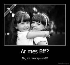 Ar mes Bff? - Ne, nx mes systros!!!