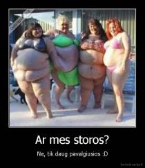 Ar mes storos? - Ne, tik daug pavalgiusios :D