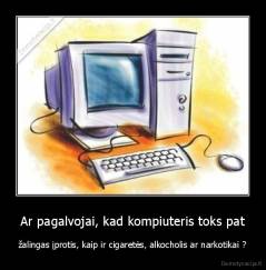 Ar pagalvojai, kad kompiuteris toks pat - žalingas įprotis, kaip ir cigaretės, alkocholis ar narkotikai ?