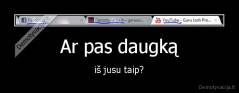 Ar pas daugką - iš jusu taip?