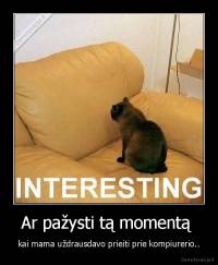 Ar pažysti tą momentą  - kai mama uždrausdavo prieiti prie kompiurerio..