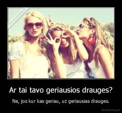 Ar tai tavo geriausios drauges? - Ne, jos kur kas geriau, uz geriausias drauges.