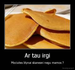 Ar tau irgi - Mociutes blynai skanesni negu mamos ?